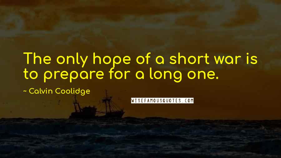 Calvin Coolidge Quotes: The only hope of a short war is to prepare for a long one.