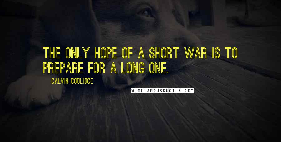 Calvin Coolidge Quotes: The only hope of a short war is to prepare for a long one.