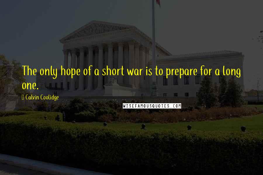 Calvin Coolidge Quotes: The only hope of a short war is to prepare for a long one.