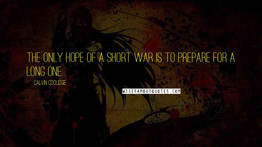 Calvin Coolidge Quotes: The only hope of a short war is to prepare for a long one.