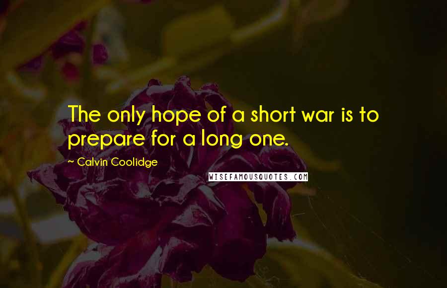 Calvin Coolidge Quotes: The only hope of a short war is to prepare for a long one.