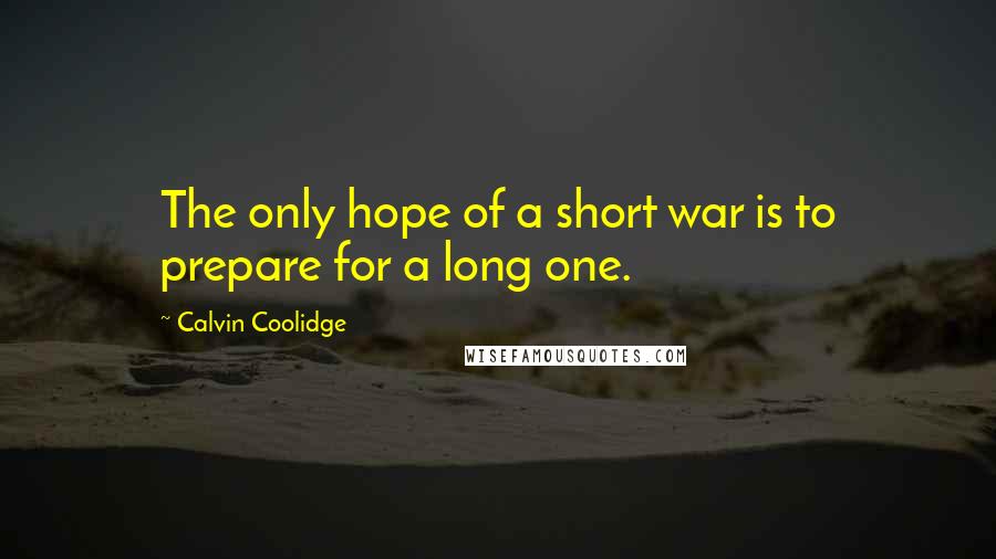 Calvin Coolidge Quotes: The only hope of a short war is to prepare for a long one.