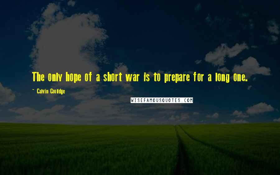 Calvin Coolidge Quotes: The only hope of a short war is to prepare for a long one.