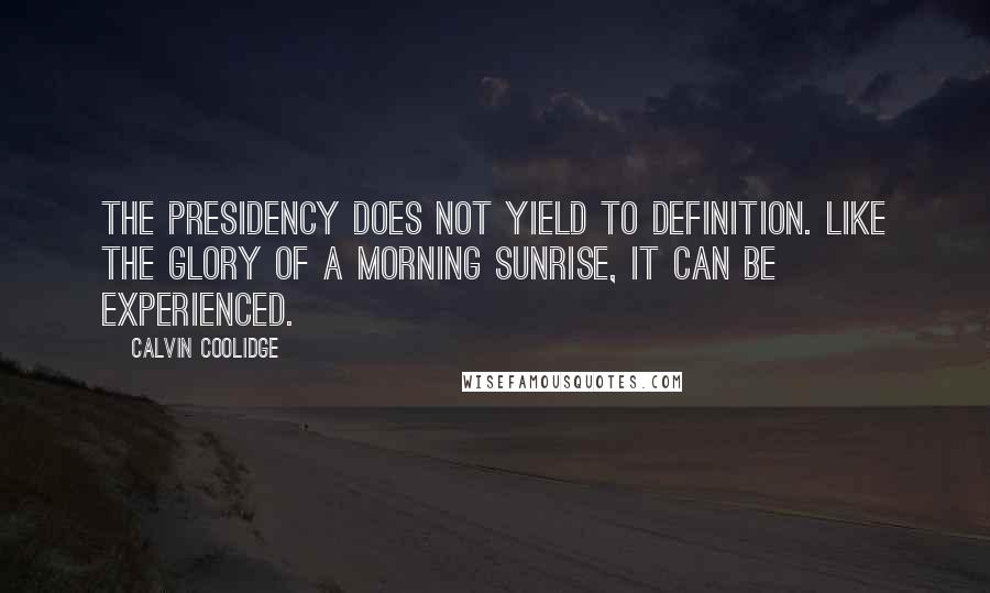 Calvin Coolidge Quotes: The presidency does not yield to definition. Like the glory of a morning sunrise, it can be experienced.