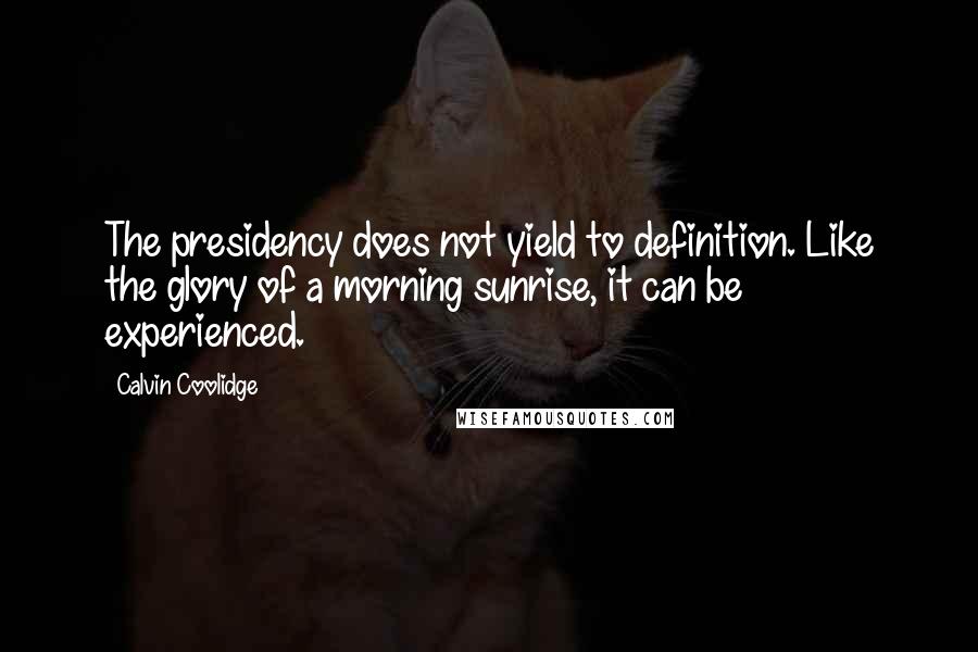 Calvin Coolidge Quotes: The presidency does not yield to definition. Like the glory of a morning sunrise, it can be experienced.