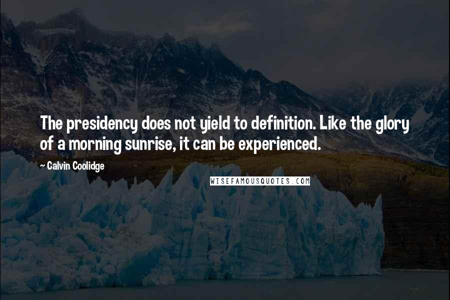 Calvin Coolidge Quotes: The presidency does not yield to definition. Like the glory of a morning sunrise, it can be experienced.