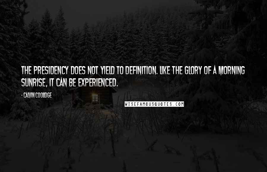 Calvin Coolidge Quotes: The presidency does not yield to definition. Like the glory of a morning sunrise, it can be experienced.