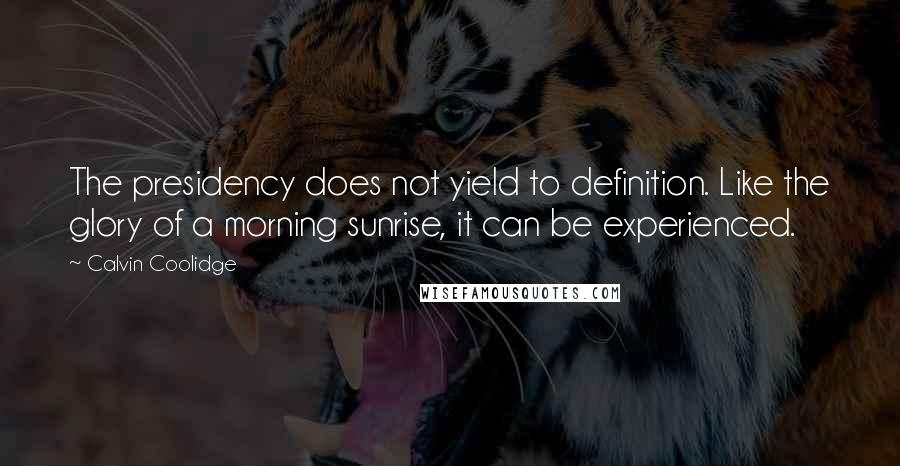 Calvin Coolidge Quotes: The presidency does not yield to definition. Like the glory of a morning sunrise, it can be experienced.