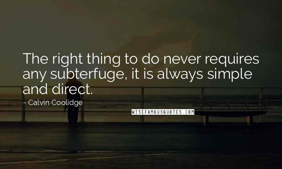 Calvin Coolidge Quotes: The right thing to do never requires any subterfuge, it is always simple and direct.