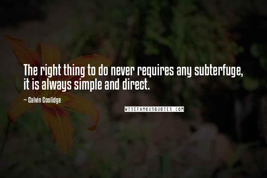 Calvin Coolidge Quotes: The right thing to do never requires any subterfuge, it is always simple and direct.