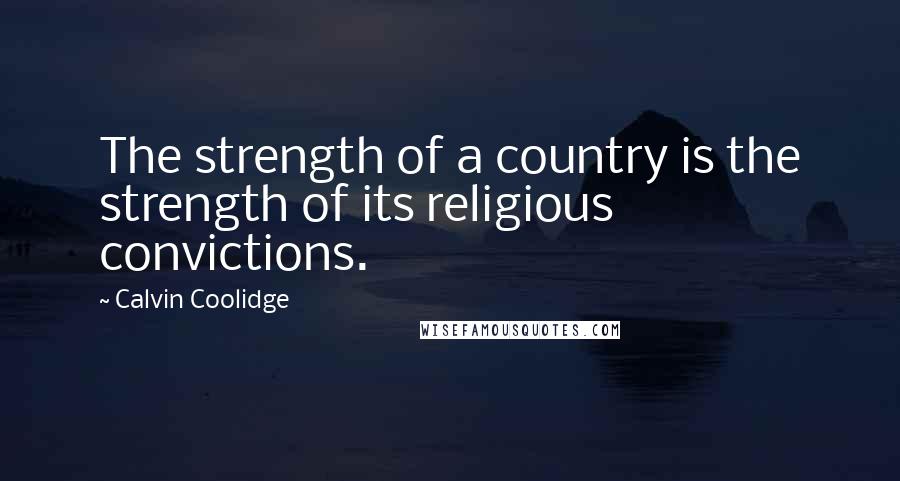 Calvin Coolidge Quotes: The strength of a country is the strength of its religious convictions.