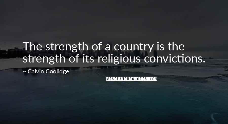 Calvin Coolidge Quotes: The strength of a country is the strength of its religious convictions.