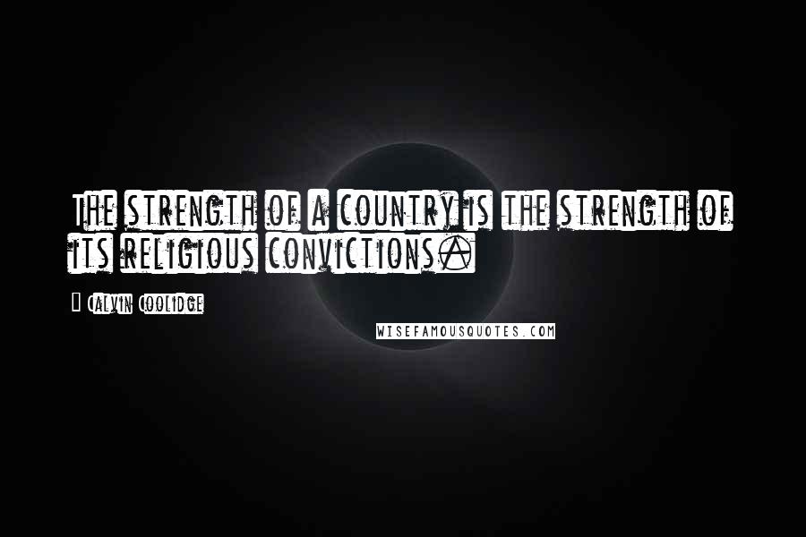 Calvin Coolidge Quotes: The strength of a country is the strength of its religious convictions.