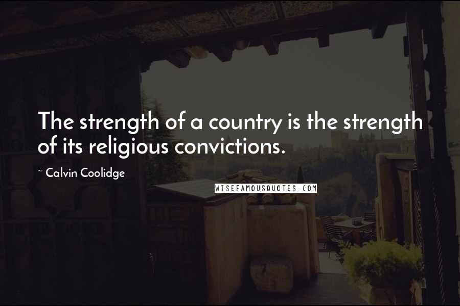 Calvin Coolidge Quotes: The strength of a country is the strength of its religious convictions.