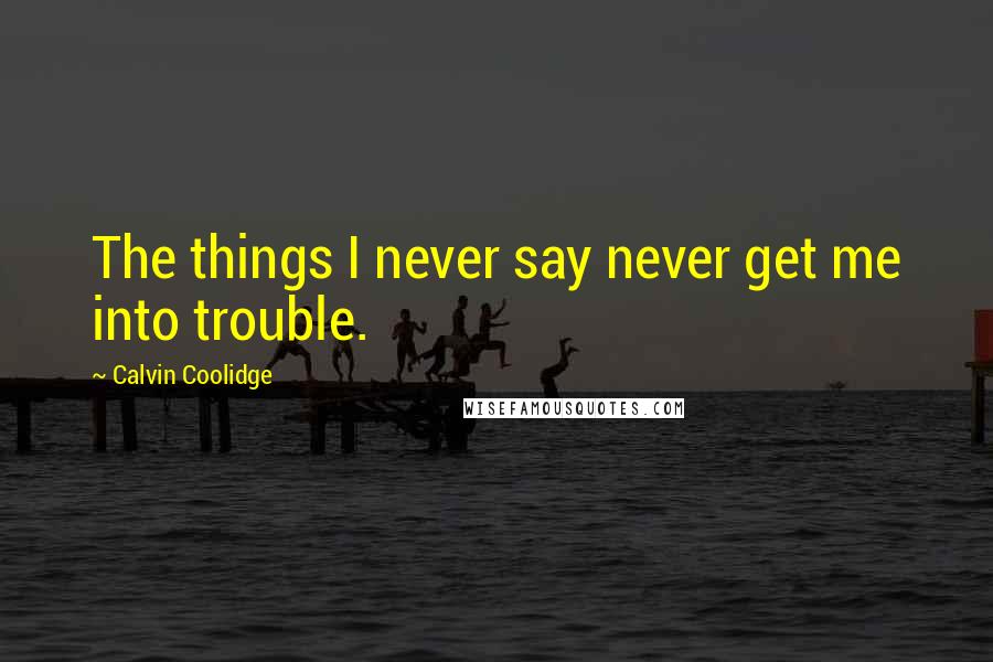 Calvin Coolidge Quotes: The things I never say never get me into trouble.