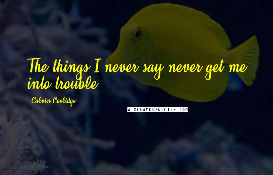 Calvin Coolidge Quotes: The things I never say never get me into trouble.