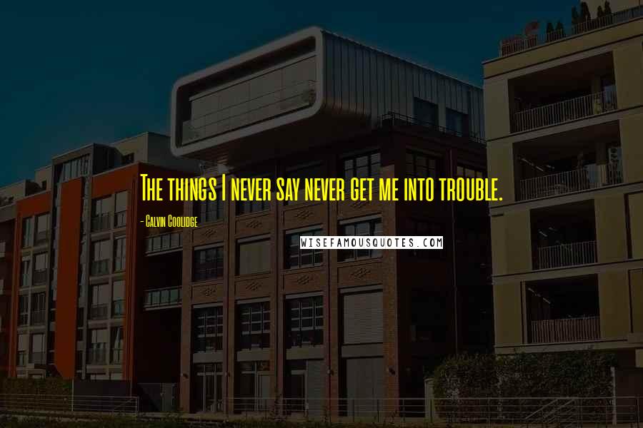 Calvin Coolidge Quotes: The things I never say never get me into trouble.