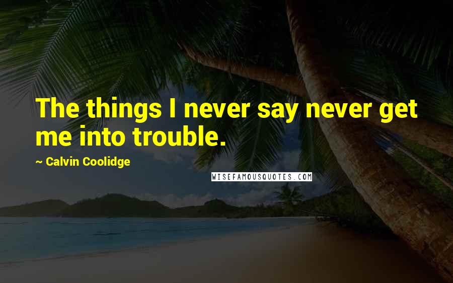 Calvin Coolidge Quotes: The things I never say never get me into trouble.