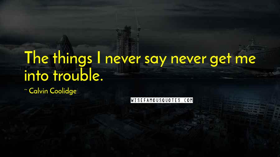 Calvin Coolidge Quotes: The things I never say never get me into trouble.