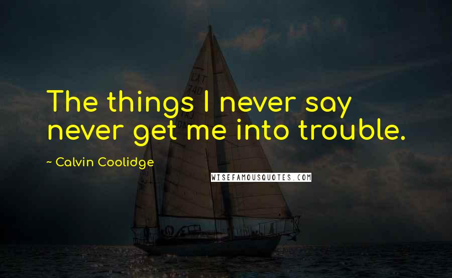 Calvin Coolidge Quotes: The things I never say never get me into trouble.