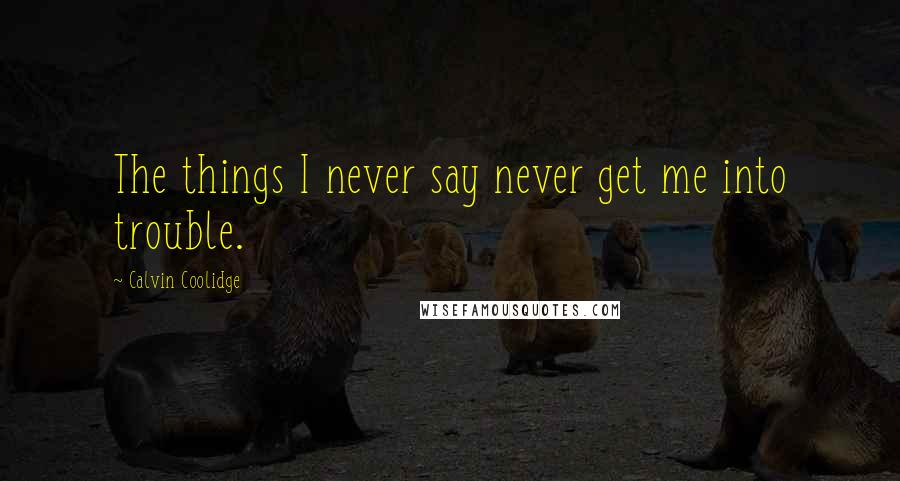 Calvin Coolidge Quotes: The things I never say never get me into trouble.