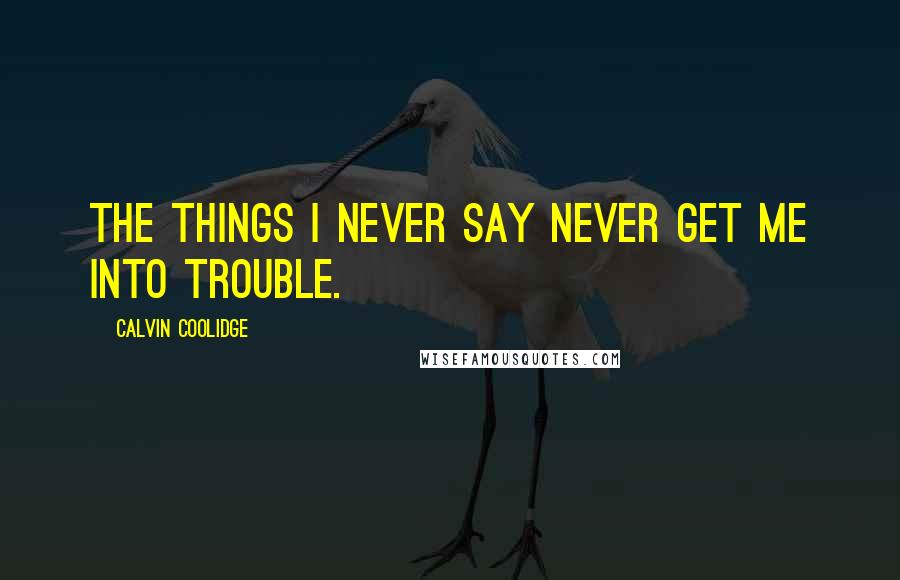 Calvin Coolidge Quotes: The things I never say never get me into trouble.