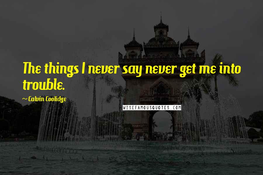 Calvin Coolidge Quotes: The things I never say never get me into trouble.