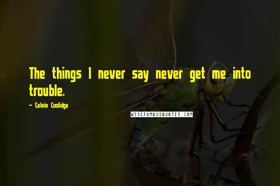 Calvin Coolidge Quotes: The things I never say never get me into trouble.