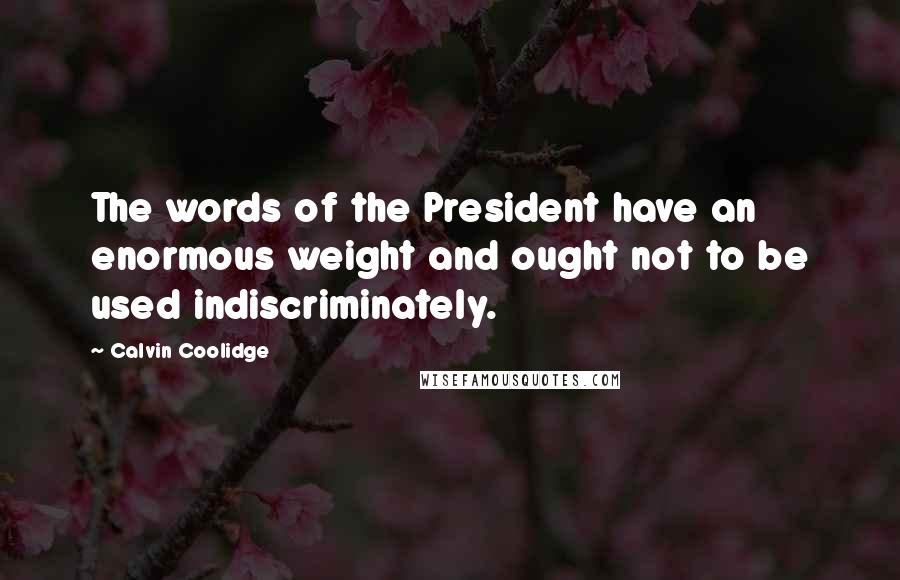 Calvin Coolidge Quotes: The words of the President have an enormous weight and ought not to be used indiscriminately.