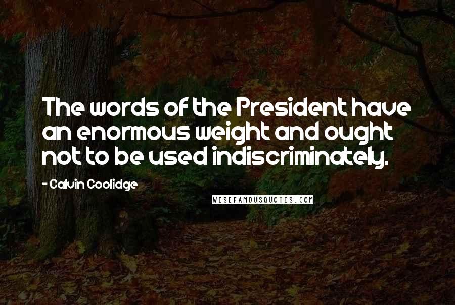 Calvin Coolidge Quotes: The words of the President have an enormous weight and ought not to be used indiscriminately.