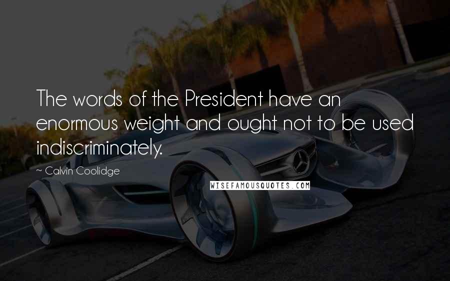 Calvin Coolidge Quotes: The words of the President have an enormous weight and ought not to be used indiscriminately.