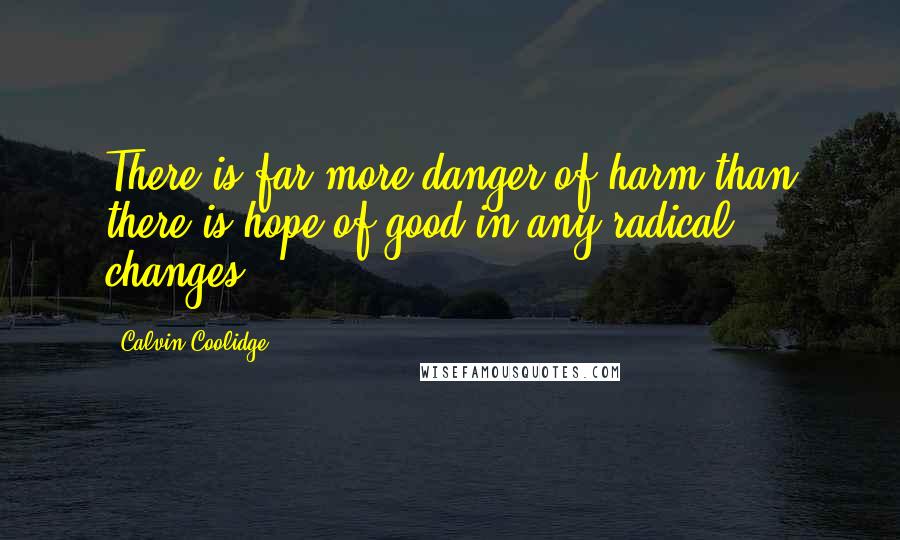 Calvin Coolidge Quotes: There is far more danger of harm than there is hope of good in any radical changes.