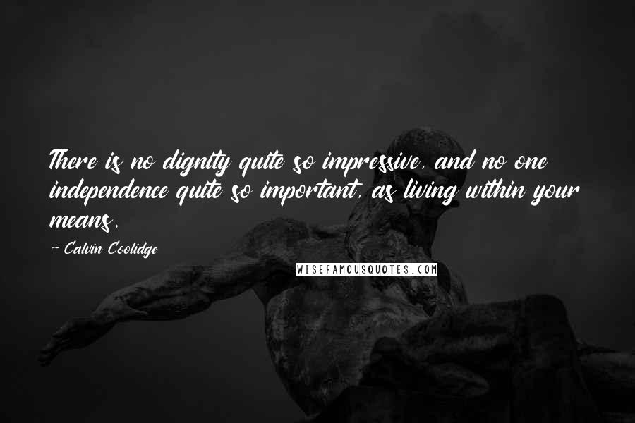 Calvin Coolidge Quotes: There is no dignity quite so impressive, and no one independence quite so important, as living within your means.