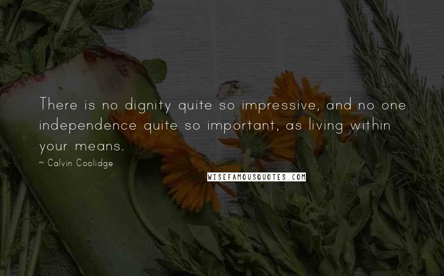 Calvin Coolidge Quotes: There is no dignity quite so impressive, and no one independence quite so important, as living within your means.