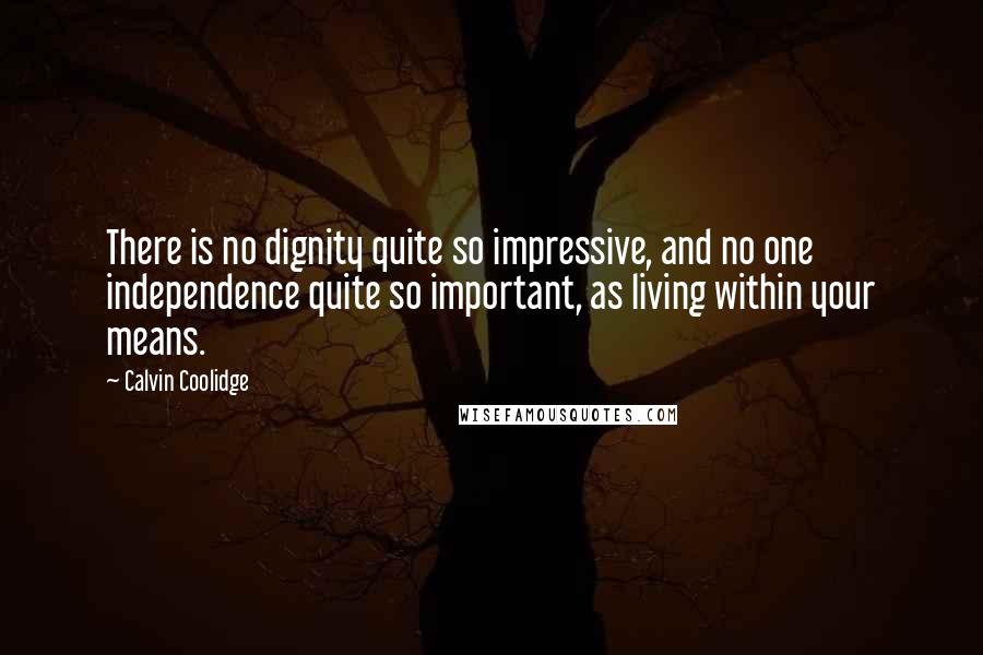 Calvin Coolidge Quotes: There is no dignity quite so impressive, and no one independence quite so important, as living within your means.