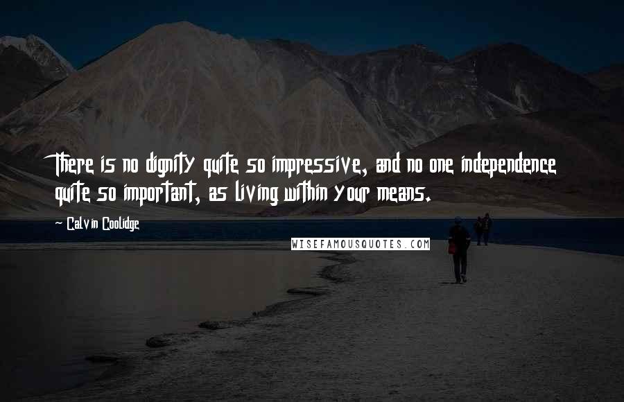 Calvin Coolidge Quotes: There is no dignity quite so impressive, and no one independence quite so important, as living within your means.