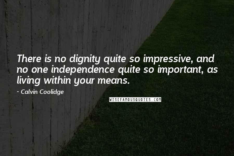 Calvin Coolidge Quotes: There is no dignity quite so impressive, and no one independence quite so important, as living within your means.