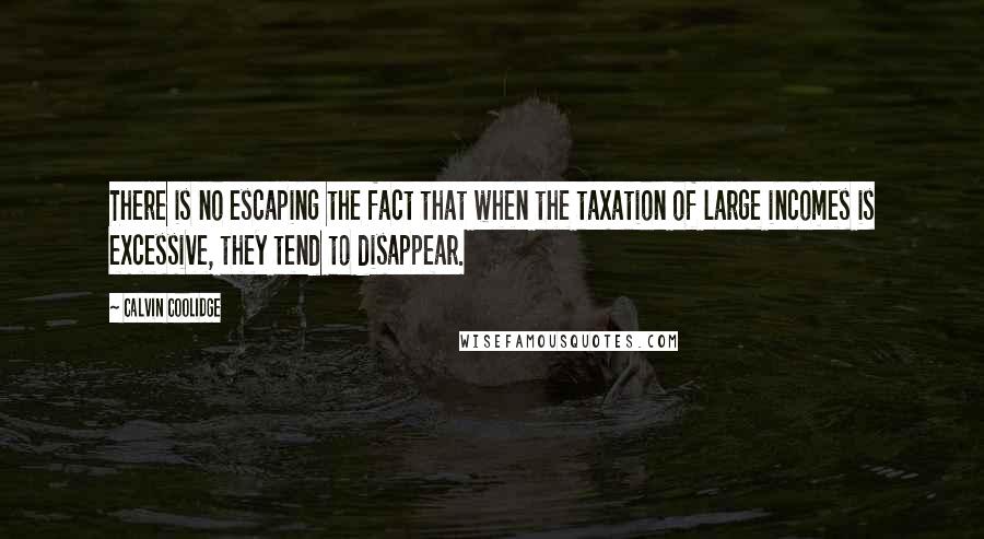 Calvin Coolidge Quotes: There is no escaping the fact that when the taxation of large incomes is excessive, they tend to disappear.