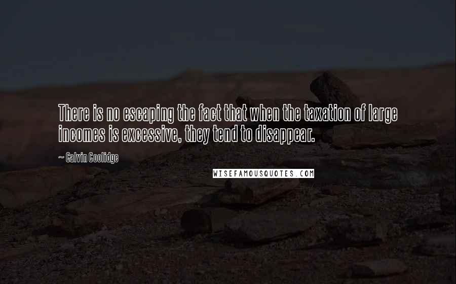 Calvin Coolidge Quotes: There is no escaping the fact that when the taxation of large incomes is excessive, they tend to disappear.