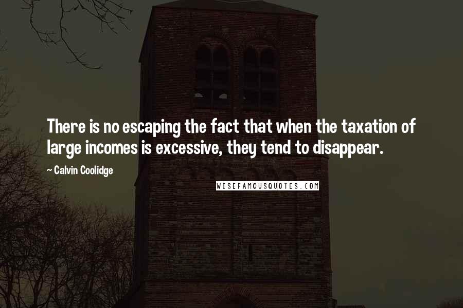 Calvin Coolidge Quotes: There is no escaping the fact that when the taxation of large incomes is excessive, they tend to disappear.