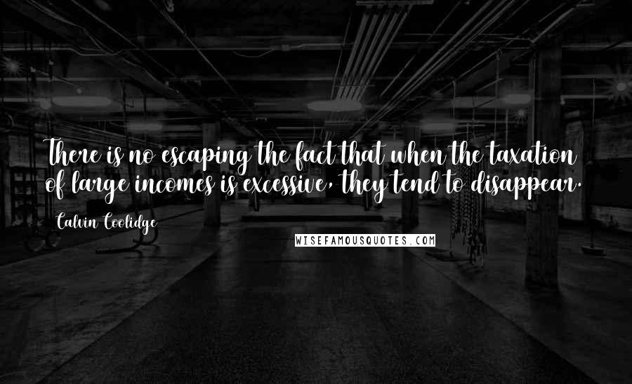 Calvin Coolidge Quotes: There is no escaping the fact that when the taxation of large incomes is excessive, they tend to disappear.