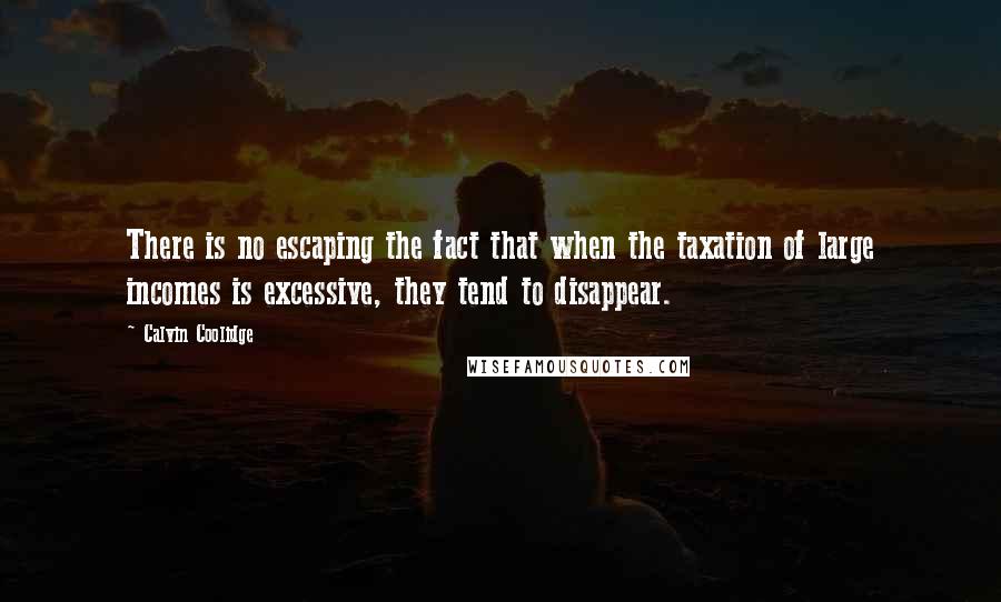 Calvin Coolidge Quotes: There is no escaping the fact that when the taxation of large incomes is excessive, they tend to disappear.