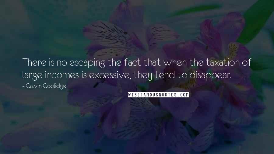 Calvin Coolidge Quotes: There is no escaping the fact that when the taxation of large incomes is excessive, they tend to disappear.