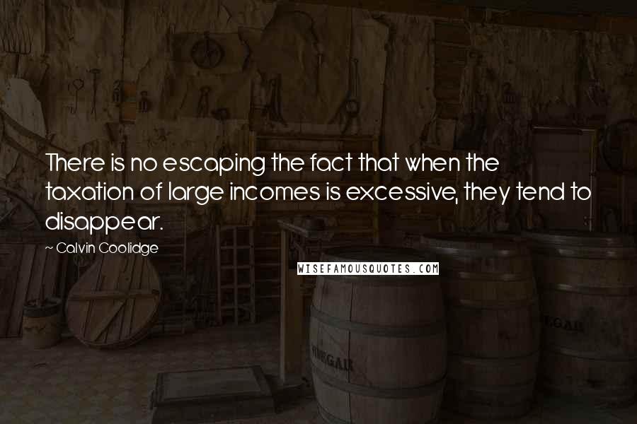Calvin Coolidge Quotes: There is no escaping the fact that when the taxation of large incomes is excessive, they tend to disappear.