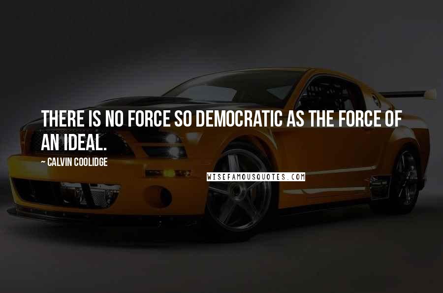 Calvin Coolidge Quotes: There is no force so democratic as the force of an ideal.