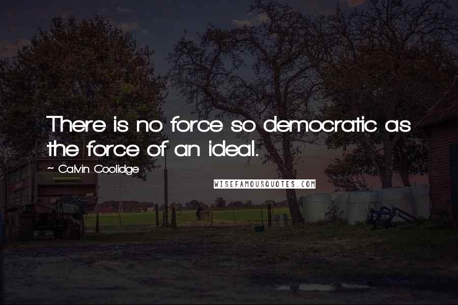 Calvin Coolidge Quotes: There is no force so democratic as the force of an ideal.