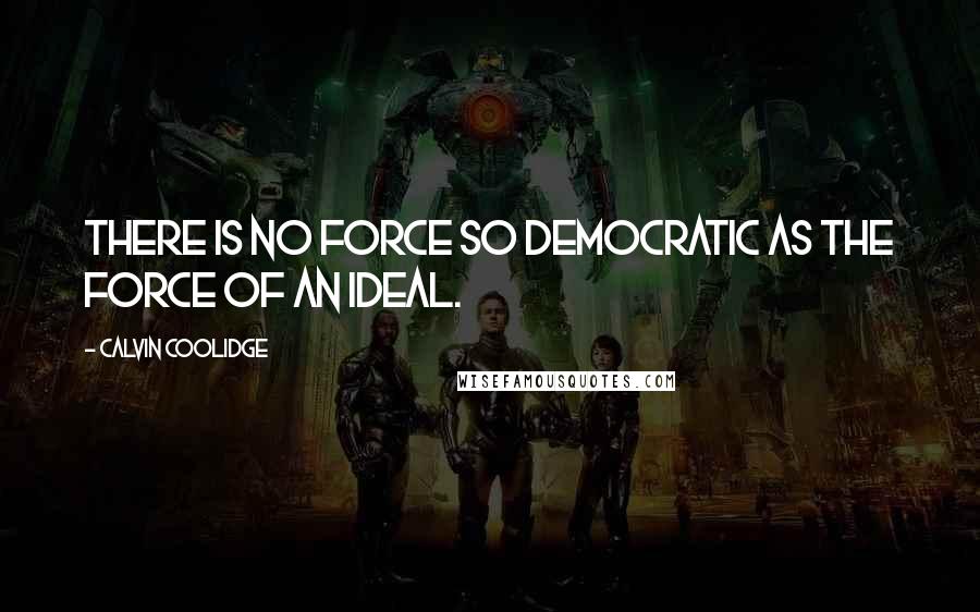 Calvin Coolidge Quotes: There is no force so democratic as the force of an ideal.