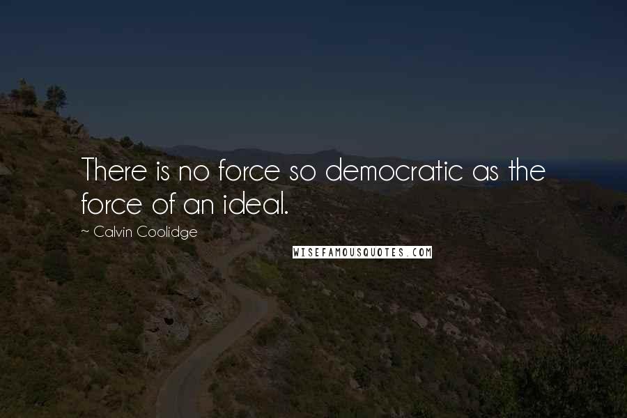 Calvin Coolidge Quotes: There is no force so democratic as the force of an ideal.