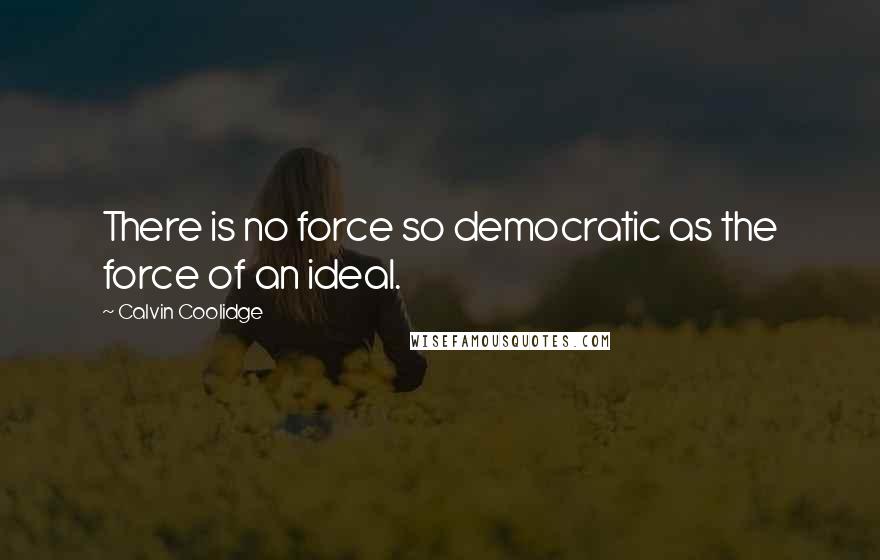 Calvin Coolidge Quotes: There is no force so democratic as the force of an ideal.