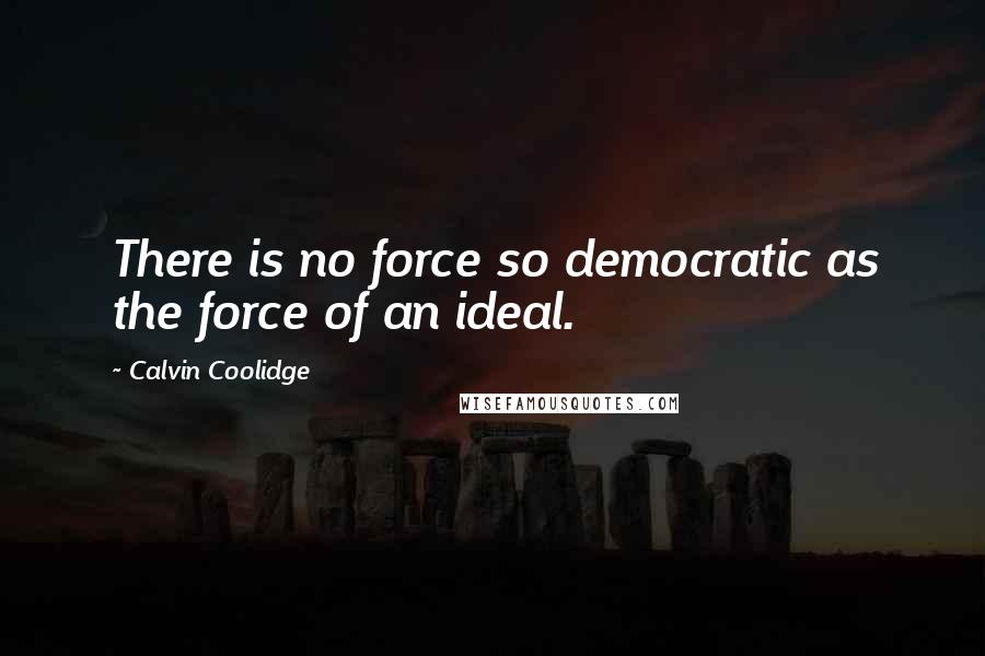 Calvin Coolidge Quotes: There is no force so democratic as the force of an ideal.
